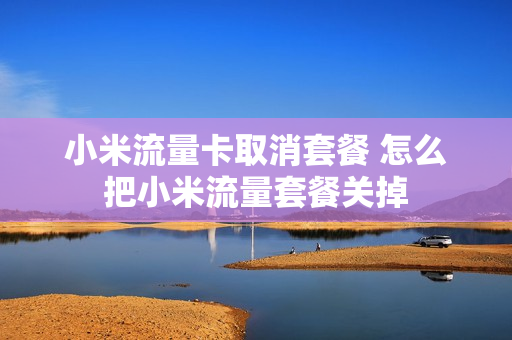 小米流量卡取消套餐 怎么把小米流量套餐关掉
