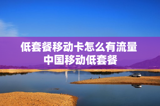 低套餐移动卡怎么有流量 中国移动低套餐