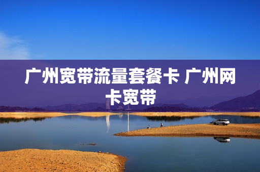 广州宽带流量套餐卡 广州网卡宽带