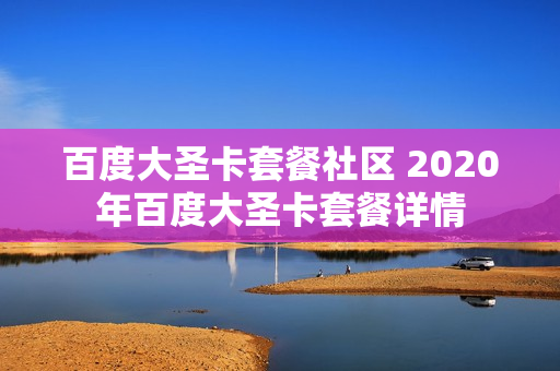 百度大圣卡套餐社区 2020年百度大圣卡套餐详情