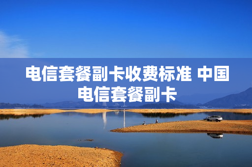 电信套餐副卡收费标准 中国电信套餐副卡