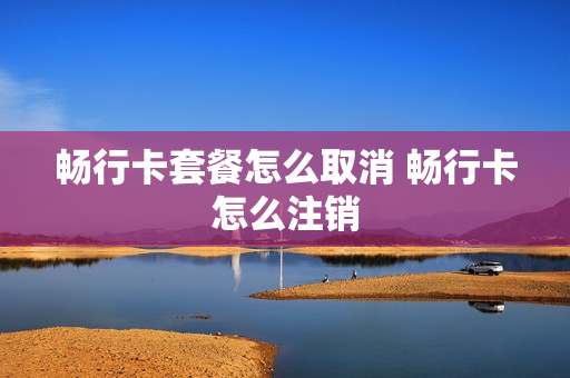畅行卡套餐怎么取消 畅行卡怎么注销