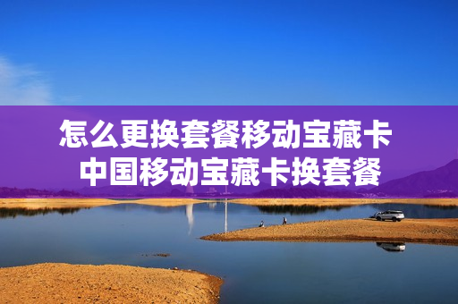 怎么更换套餐移动宝藏卡 中国移动宝藏卡换套餐
