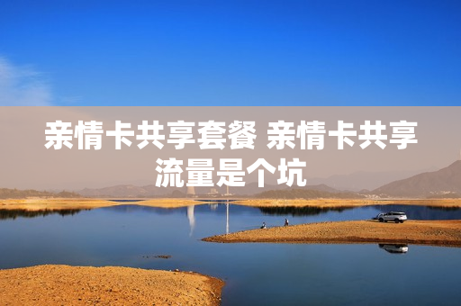 亲情卡共享套餐 亲情卡共享流量是个坑