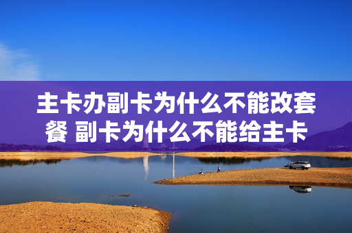 主卡办副卡为什么不能改套餐 副卡为什么不能给主卡打电话