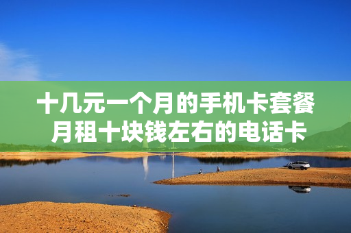 十几元一个月的手机卡套餐 月租十块钱左右的电话卡