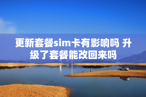 更新套餐sim卡有影响吗 升级了套餐能改回来吗