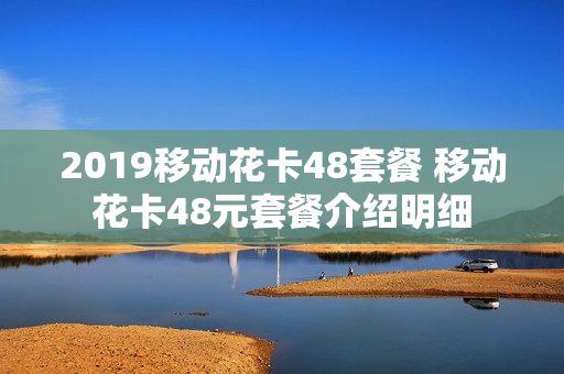 2019移动花卡48套餐 移动花卡48元套餐介绍明细