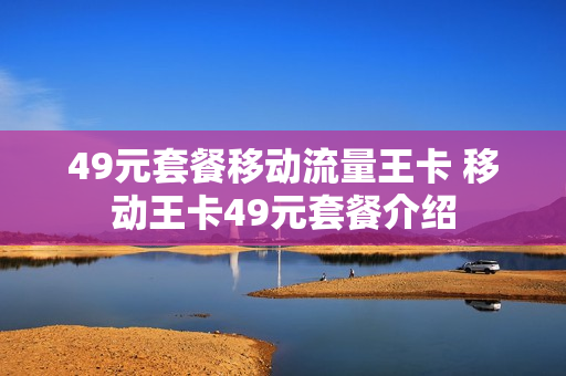49元套餐移动流量王卡 移动王卡49元套餐介绍