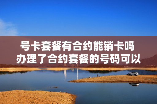号卡套餐有合约能销卡吗 办理了合约套餐的号码可以扔了吗