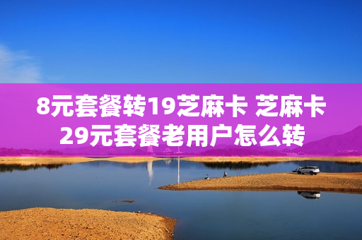 8元套餐转19芝麻卡 芝麻卡29元套餐老用户怎么转