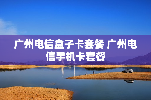 广州电信盒子卡套餐 广州电信手机卡套餐