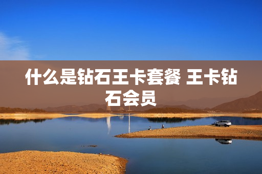 什么是钻石王卡套餐 王卡钻石会员