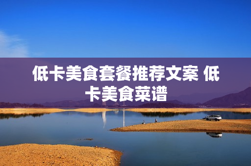 低卡美食套餐推荐文案 低卡美食菜谱