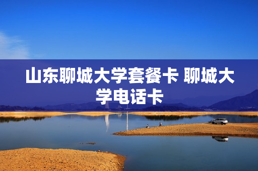 山东聊城大学套餐卡 聊城大学电话卡