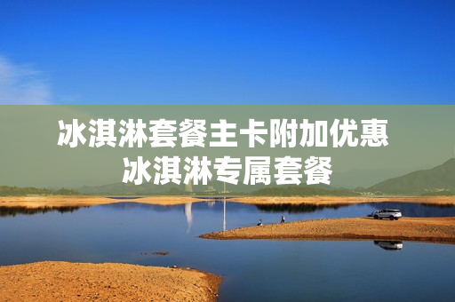 冰淇淋套餐主卡附加优惠 冰淇淋专属套餐