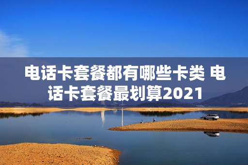 电话卡套餐都有哪些卡类 电话卡套餐最划算2021