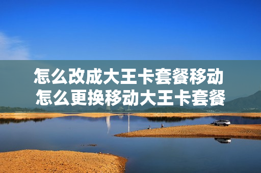 怎么改成大王卡套餐移动 怎么更换移动大王卡套餐