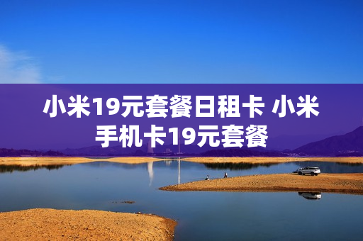 小米19元套餐日租卡 小米手机卡19元套餐
