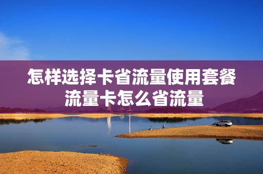 怎样选择卡省流量使用套餐 流量卡怎么省流量
