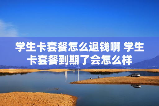 学生卡套餐怎么退钱啊 学生卡套餐到期了会怎么样