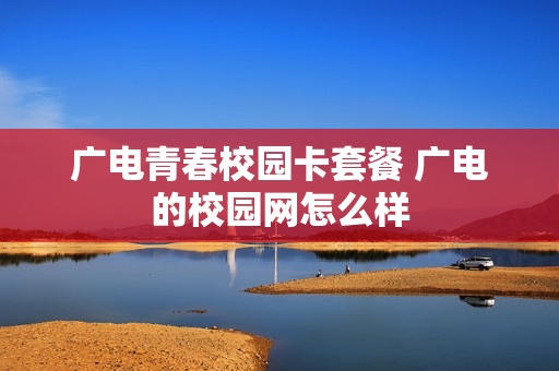 广电青春校园卡套餐 广电的校园网怎么样