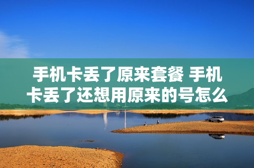 手机卡丢了原来套餐 手机卡丢了还想用原来的号怎么办