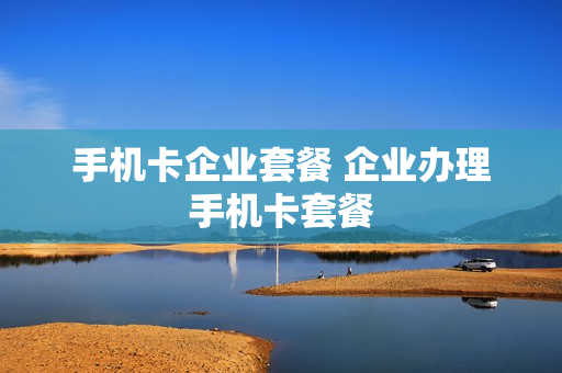 手机卡企业套餐 企业办理手机卡套餐
