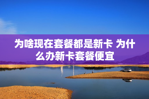 为啥现在套餐都是新卡 为什么办新卡套餐便宜