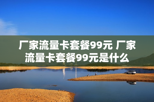 厂家流量卡套餐99元 厂家流量卡套餐99元是什么