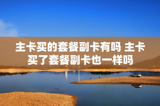 主卡买的套餐副卡有吗 主卡买了套餐副卡也一样吗