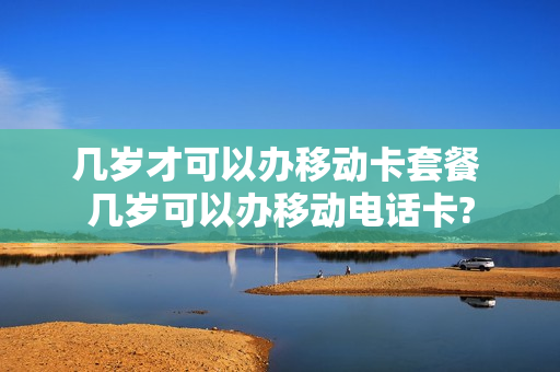 几岁才可以办移动卡套餐 几岁可以办移动电话卡?