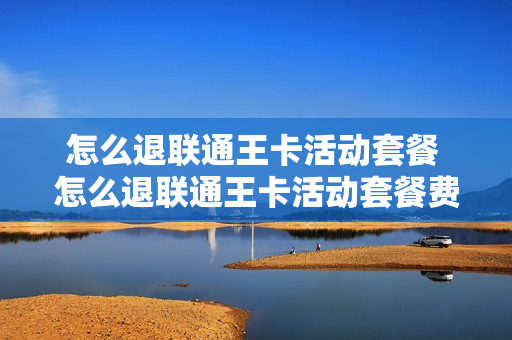 怎么退联通王卡活动套餐 怎么退联通王卡活动套餐费