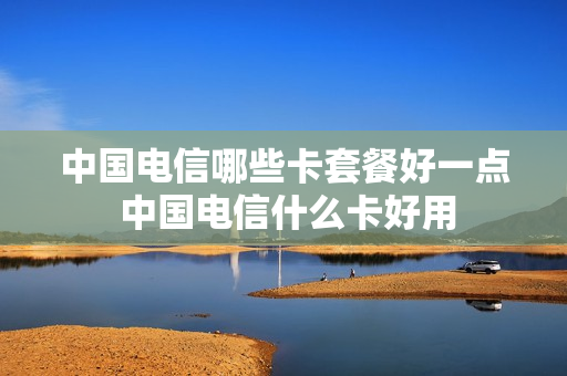 中国电信哪些卡套餐好一点 中国电信什么卡好用