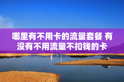 哪里有不用卡的流量套餐 有没有不用流量不扣钱的卡