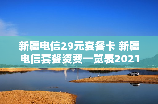 新疆电信29元套餐卡 新疆电信套餐资费一览表2021