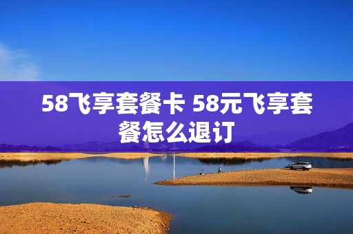 58飞享套餐卡 58元飞享套餐怎么退订