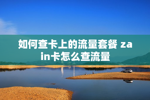 如何查卡上的流量套餐 zain卡怎么查流量