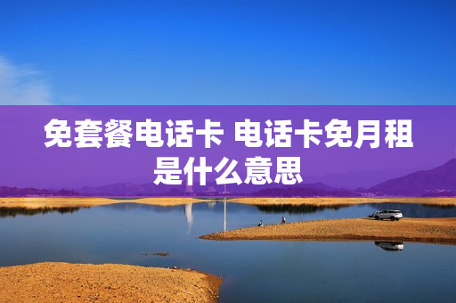 免套餐电话卡 电话卡免月租是什么意思