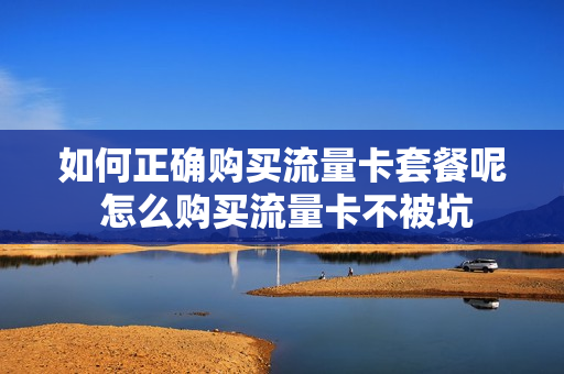 如何正确购买流量卡套餐呢 怎么购买流量卡不被坑