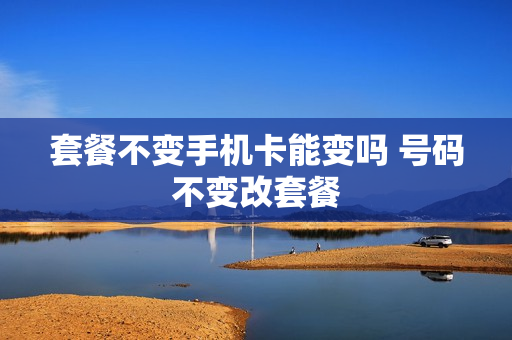 套餐不变手机卡能变吗 号码不变改套餐