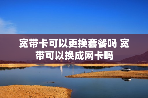 宽带卡可以更换套餐吗 宽带可以换成网卡吗