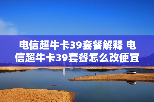 电信超牛卡39套餐解释 电信超牛卡39套餐怎么改便宜的