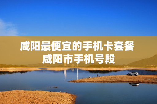 咸阳最便宜的手机卡套餐 咸阳市手机号段
