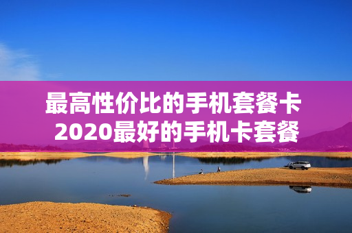 最高性价比的手机套餐卡 2020最好的手机卡套餐
