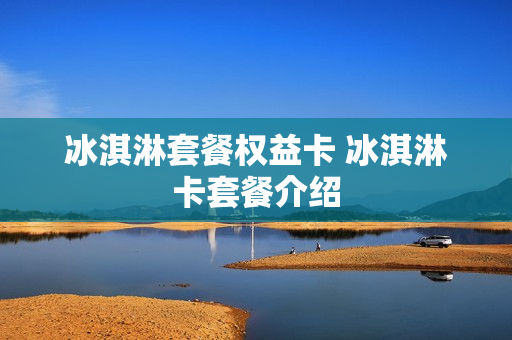 冰淇淋套餐权益卡 冰淇淋卡套餐介绍