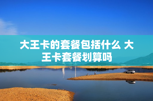 大王卡的套餐包括什么 大王卡套餐划算吗