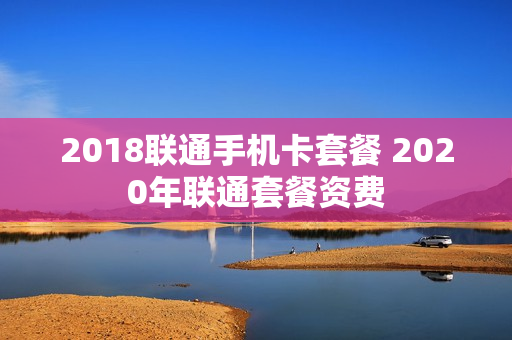 2018联通手机卡套餐 2020年联通套餐资费