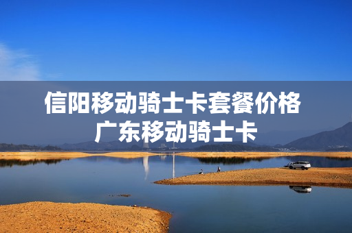 信阳移动骑士卡套餐价格 广东移动骑士卡