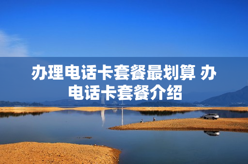 办理电话卡套餐最划算 办电话卡套餐介绍
